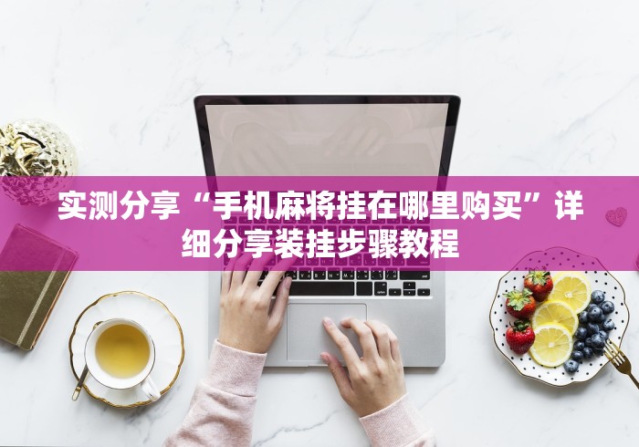 实测分享“手机麻将挂在哪里购买	”详细分享装挂步骤教程