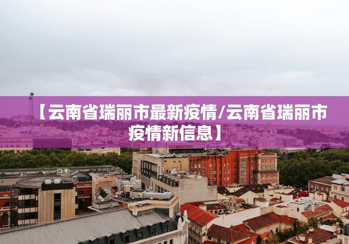 【云南省瑞丽市最新疫情/云南省瑞丽市疫情新信息】