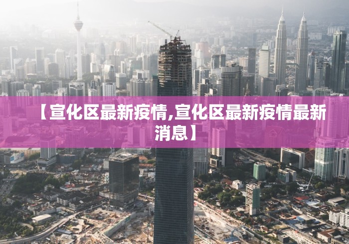 【宣化区最新疫情,宣化区最新疫情最新消息】