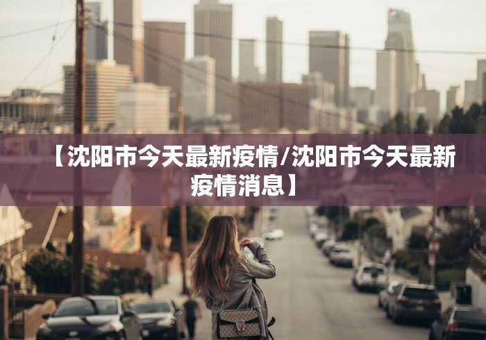 【沈阳市今天最新疫情/沈阳市今天最新疫情消息】