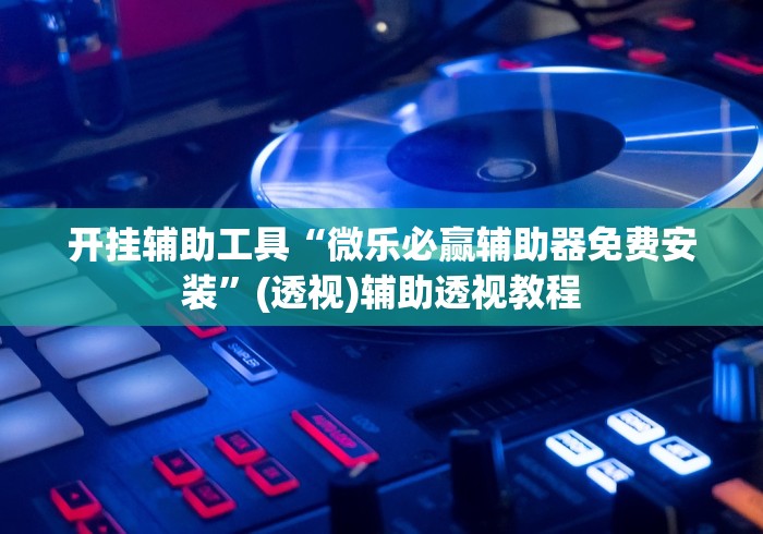 开挂辅助工具“微乐必赢辅助器免费安装”(透视)辅助透视教程