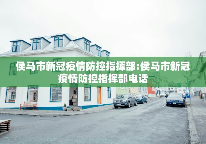 侯马市新冠疫情防控指挥部:侯马市新冠疫情防控指挥部电话