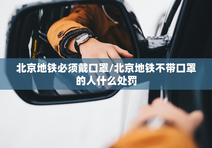 北京地铁必须戴口罩/北京地铁不带口罩的人什么处罚