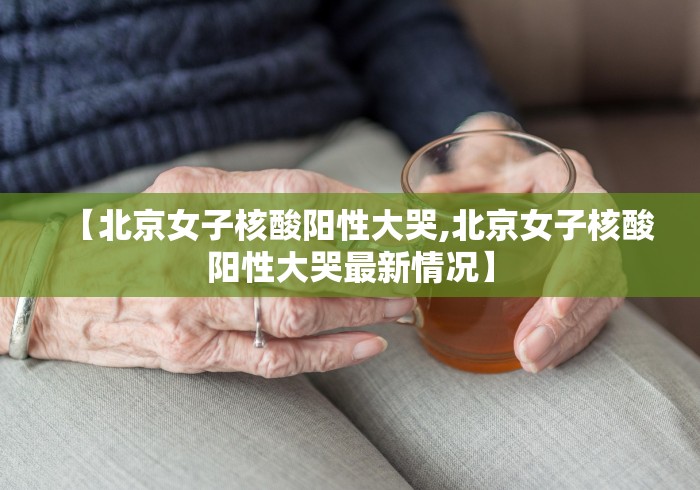 【北京女子核酸阳性大哭,北京女子核酸阳性大哭最新情况】