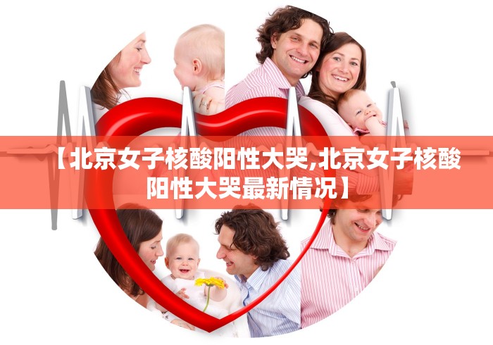 【北京女子核酸阳性大哭,北京女子核酸阳性大哭最新情况】