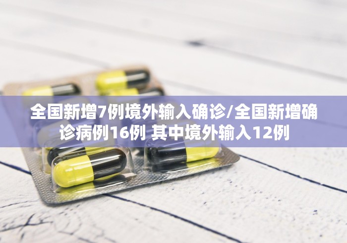 全国新增7例境外输入确诊/全国新增确诊病例16例 其中境外输入12例