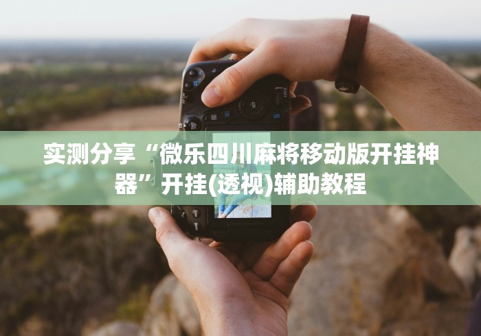 实测分享“微乐四川麻将移动版开挂神器”开挂(透视)辅助教程