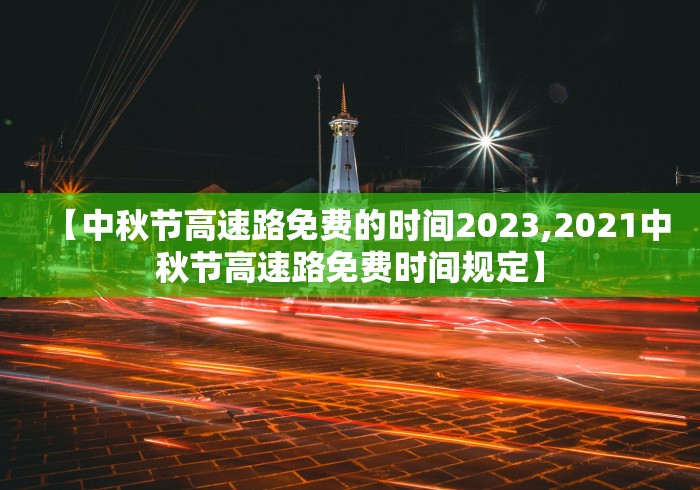 【中秋节高速路免费的时间2023,2021中秋节高速路免费时间规定】 【中秋节高速路免费的时间2023,2021中秋节高速路免费时间规定】