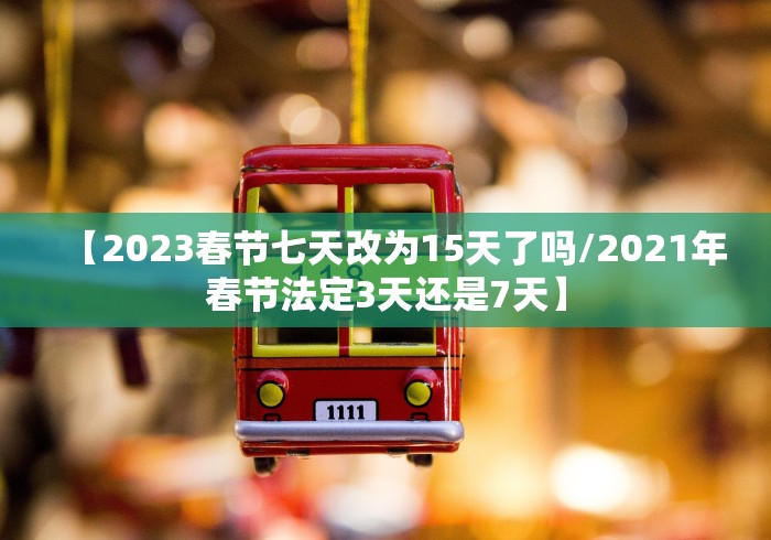 【2023春节七天改为15天了吗/2021年春节法定3天还是7天】