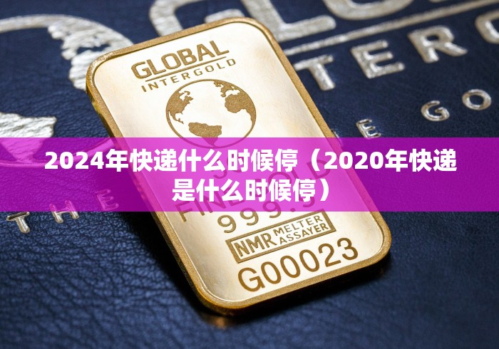 2024年快递什么时候停（2020年快递是什么时候停）