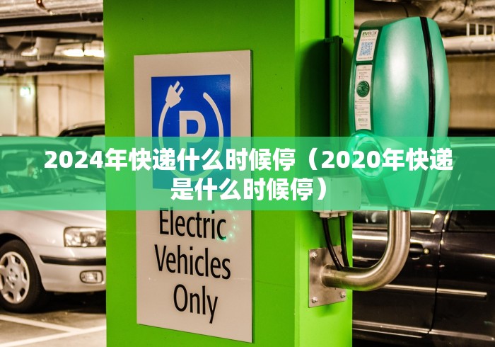 2024年快递什么时候停(2020年快递是什么时候停) 2024年快递什么时候停(2020年快递是什么时候停)