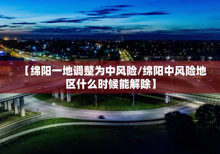 【绵阳一地调整为中风险/绵阳中风险地区什么时候能解除】