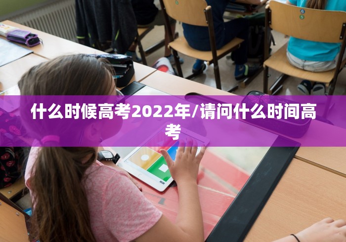 什么时候高考2022年/请问什么时间高考