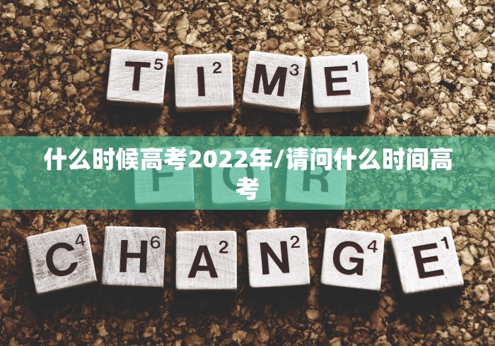 什么时候高考2022年/请问什么时间高考