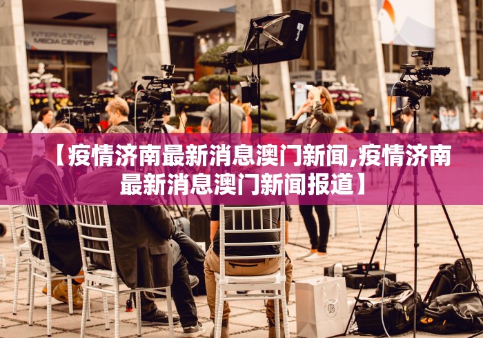 【疫情济南最新消息澳门新闻,疫情济南最新消息澳门新闻报道】