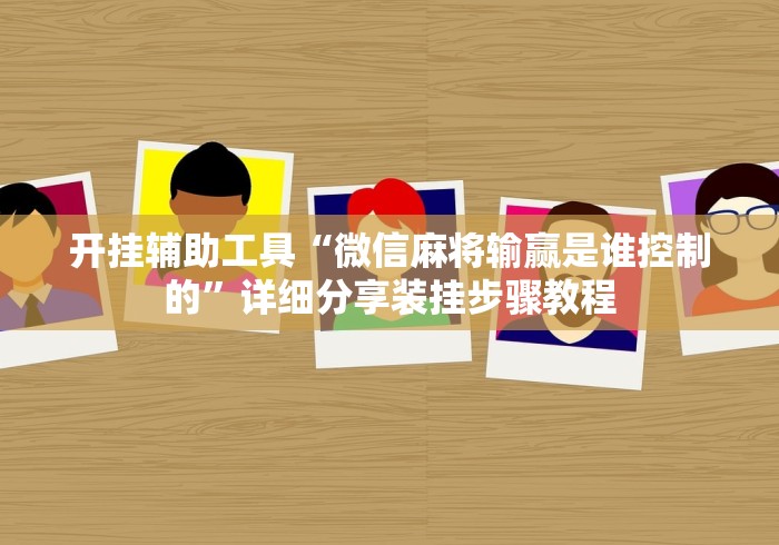 开挂辅助工具“微信麻将输赢是谁控制的”详细分享装挂步骤教程