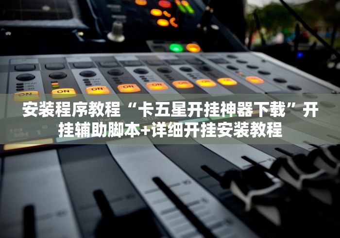 安装程序教程“卡五星开挂神器下载	”开挂辅助脚本+详细开挂安装教程