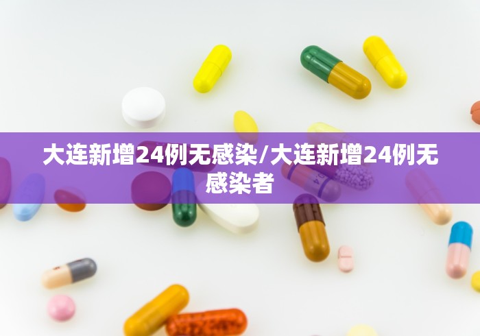 大连新增24例无感染/大连新增24例无感染者