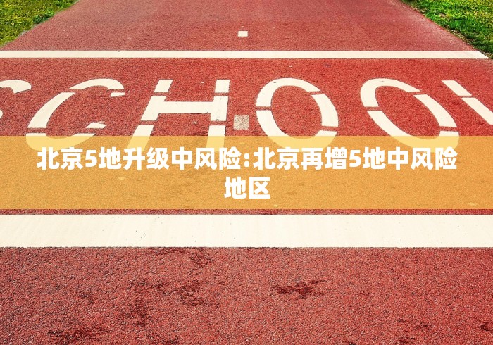 北京5地升级中风险:北京再增5地中风险地区 北京5地升级中风险:北京再增5地中风险地区