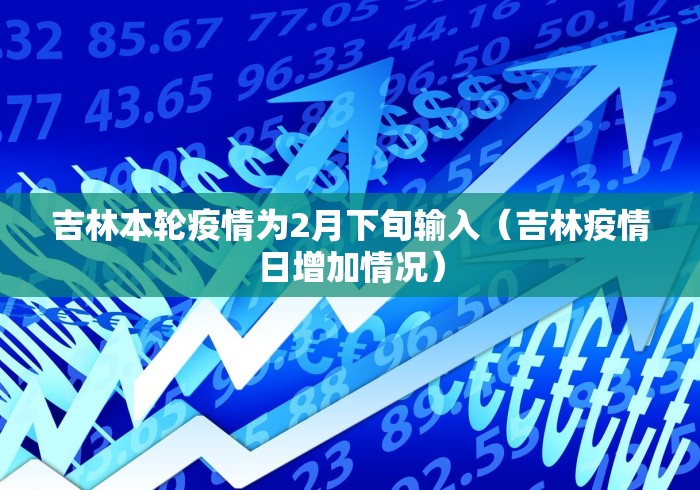吉林本轮疫情为2月下旬输入（吉林疫情日增加情况）