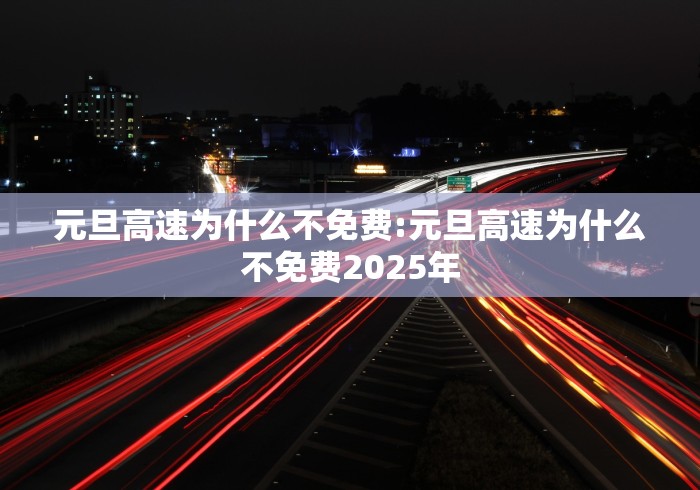 元旦高速为什么不免费:元旦高速为什么不免费2025年
