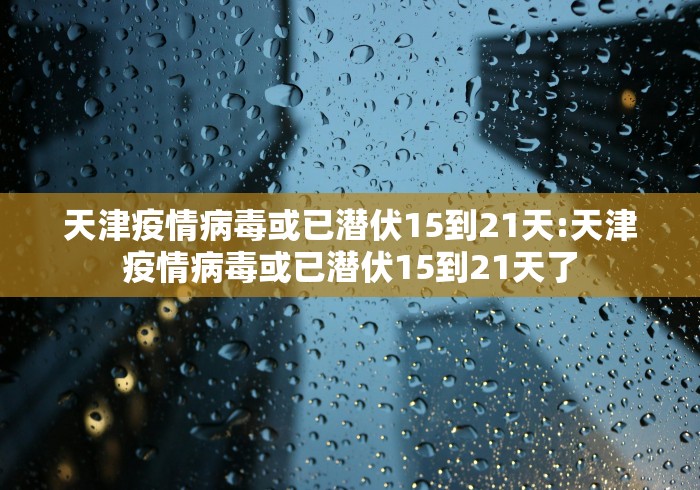 天津疫情病毒或已潜伏15到21天:天津疫情病毒或已潜伏15到21天了