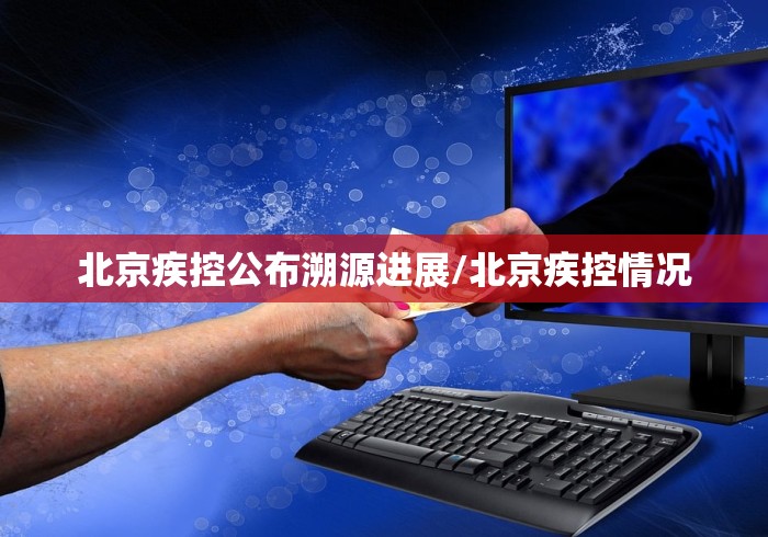 北京疾控公布溯源进展/北京疾控情况