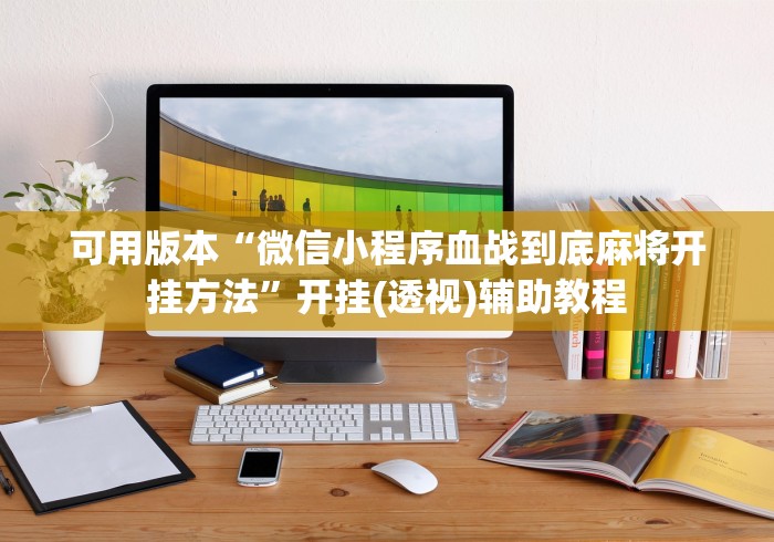 可用版本“微信小程序血战到底麻将开挂方法	”开挂(透视)辅助教程