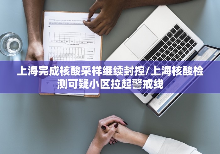 上海完成核酸采样继续封控/上海核酸检测可疑小区拉起警戒线