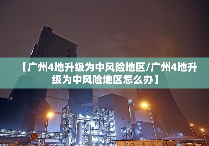 【广州4地升级为中风险地区/广州4地升级为中风险地区怎么办】 【广州4地升级为中风险地区/广州4地升级为中风险地区怎么办】