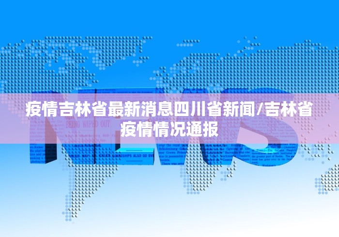 疫情吉林省最新消息四川省新闻/吉林省疫情情况通报