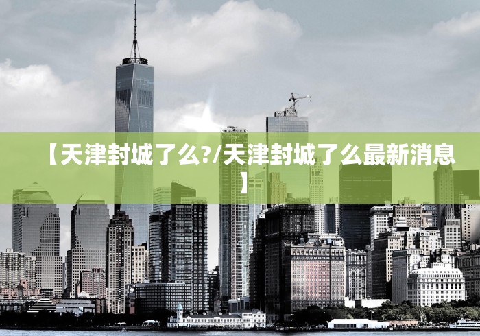 【天津封城了么?/天津封城了么最新消息】