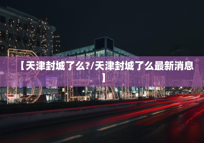【天津封城了么?/天津封城了么最新消息】