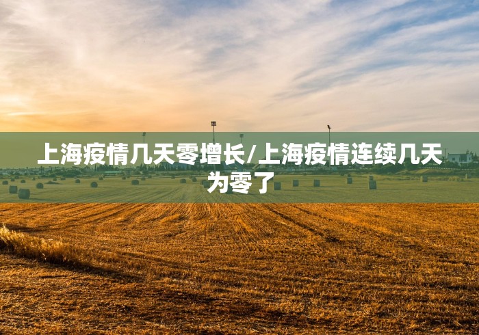 上海疫情几天零增长/上海疫情连续几天为零了