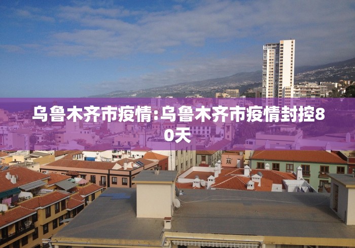 乌鲁木齐市疫情:乌鲁木齐市疫情封控80天