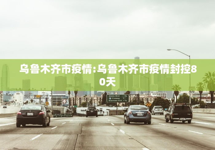 乌鲁木齐市疫情:乌鲁木齐市疫情封控80天