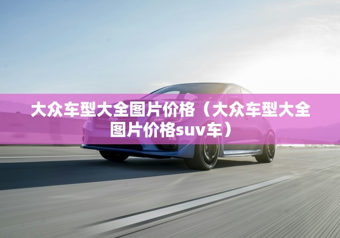 大众车型大全图片价格（大众车型大全图片价格suv车）