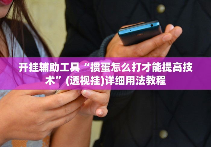开挂辅助工具“掼蛋怎么打才能提高技术”(透视挂)详细用法教程