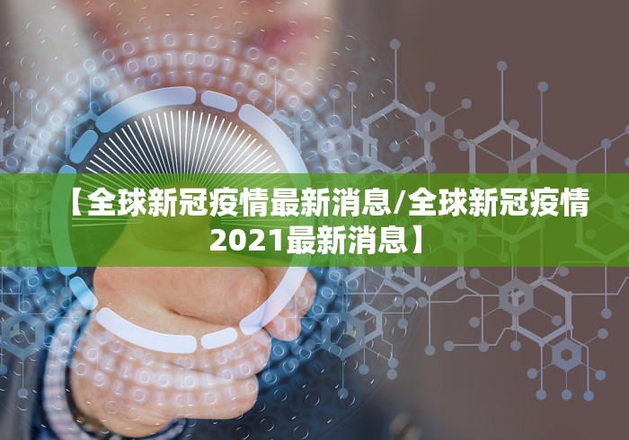 【全球新冠疫情最新消息/全球新冠疫情2021最新消息】