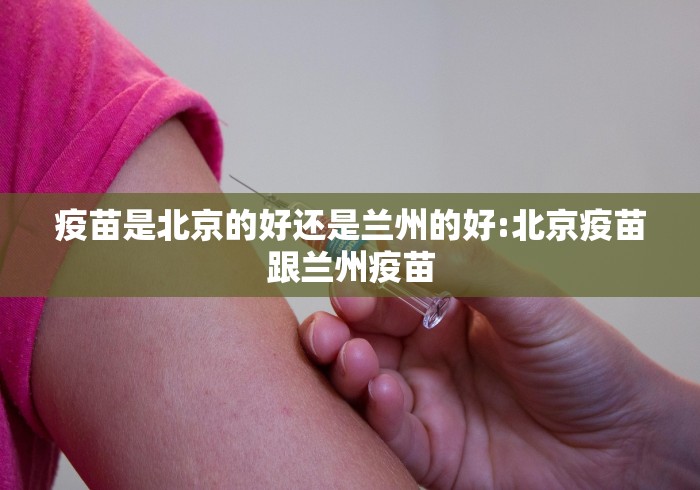 疫苗是北京的好还是兰州的好:北京疫苗跟兰州疫苗