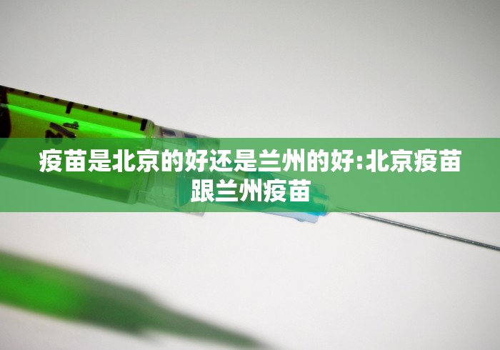 疫苗是北京的好还是兰州的好:北京疫苗跟兰州疫苗