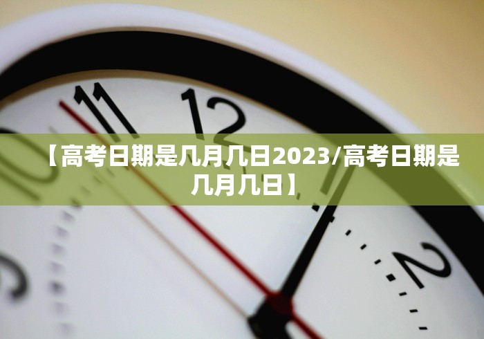 【高考日期是几月几日2023/高考日期是几月几日】