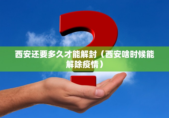 西安还要多久才能解封（西安啥时候能解除疫情）