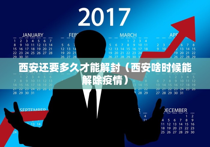 西安还要多久才能解封（西安啥时候能解除疫情）