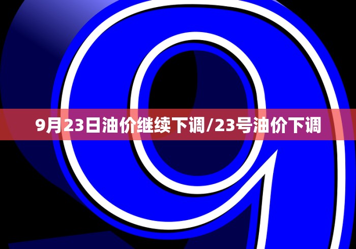 9月23日油价继续下调/23号油价下调