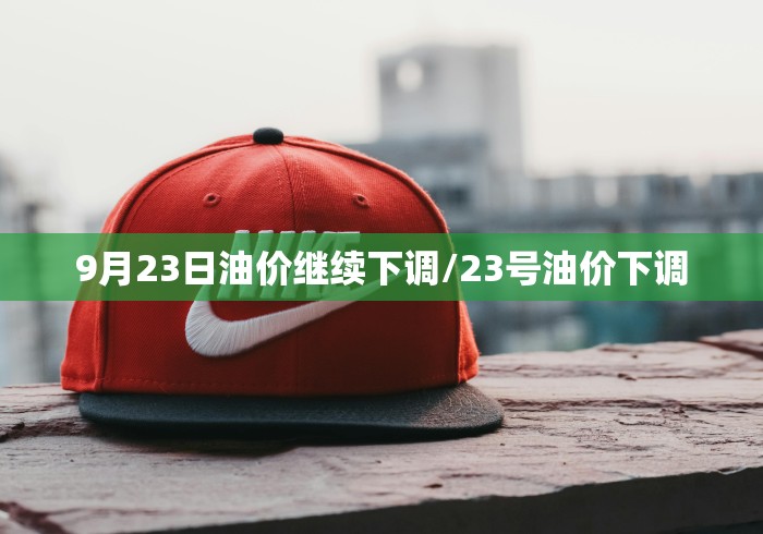9月23日油价继续下调/23号油价下调