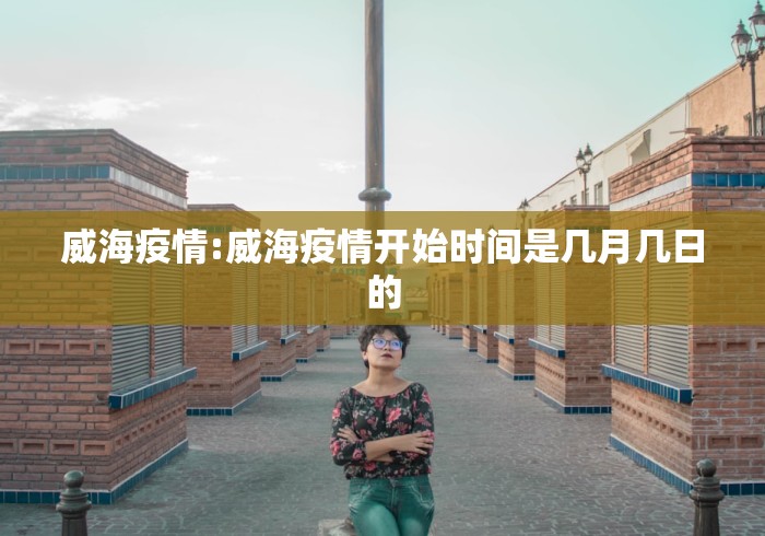 威海疫情:威海疫情开始时间是几月几日的 威海疫情:威海疫情开始时间是几月几日的