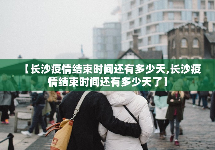 【长沙疫情结束时间还有多少天,长沙疫情结束时间还有多少天了】