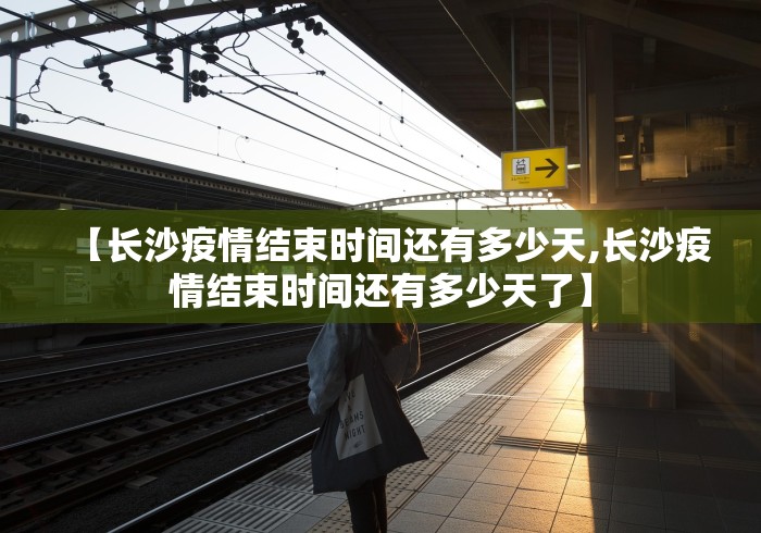 【长沙疫情结束时间还有多少天,长沙疫情结束时间还有多少天了】 【长沙疫情结束时间还有多少天,长沙疫情结束时间还有多少天了】