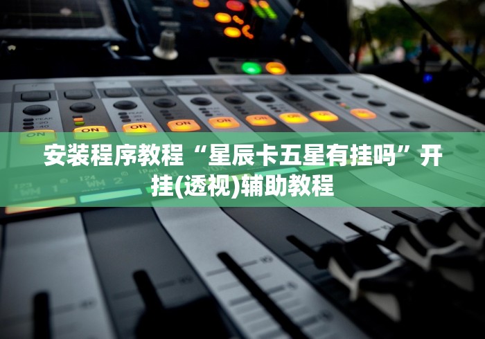 安装程序教程“星辰卡五星有挂吗”开挂(透视)辅助教程